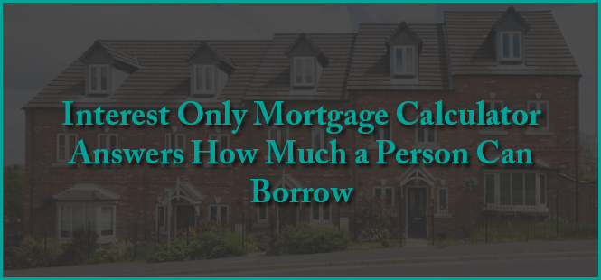 Interest Only Mortgage Calculator Answers How Much a Person Can Borrow